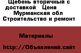 Щебень вторичный с доставкой › Цена ­ 750 - Мурманская обл. Строительство и ремонт » Материалы   